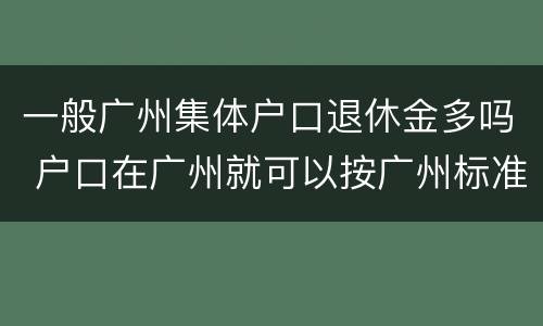 一般广州集体户口退休金多吗 户口在广州就可以按广州标准退休吗