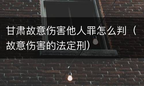 甘肃故意伤害他人罪怎么判（故意伤害的法定刑）