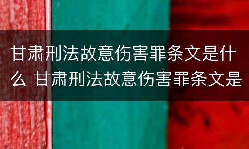 甘肃刑法故意伤害罪条文是什么 甘肃刑法故意伤害罪条文是什么时候出的