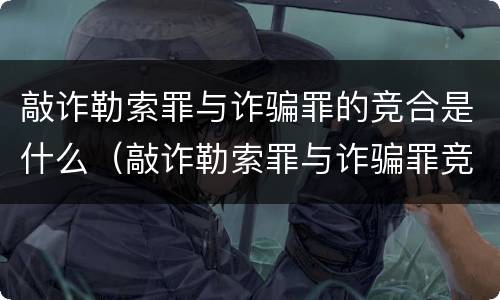 敲诈勒索罪与诈骗罪的竞合是什么（敲诈勒索罪与诈骗罪竞合怎么处理）