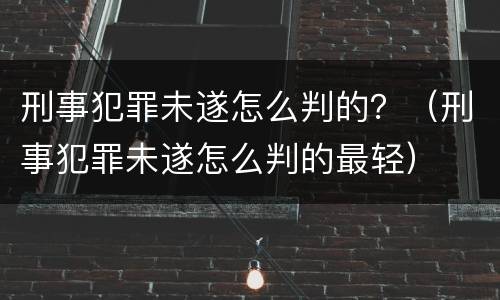 刑事犯罪未遂怎么判的？（刑事犯罪未遂怎么判的最轻）