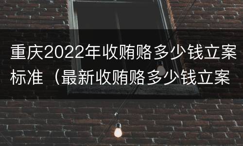 重庆2022年收贿赂多少钱立案标准（最新收贿赂多少钱立案标准）