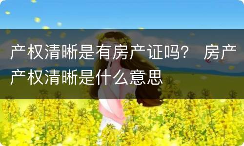 产权清晰是有房产证吗？ 房产产权清晰是什么意思
