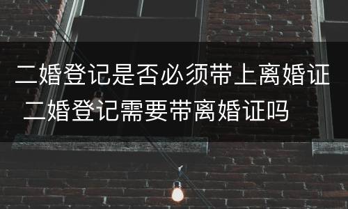 二婚登记是否必须带上离婚证 二婚登记需要带离婚证吗