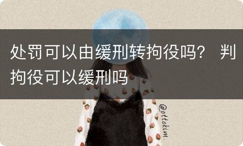 处罚可以由缓刑转拘役吗？ 判拘役可以缓刑吗