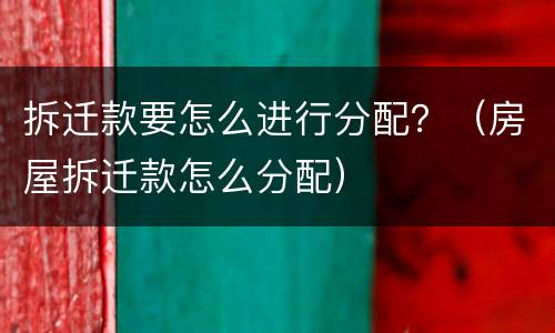拆迁款要怎么进行分配？（房屋拆迁款怎么分配）