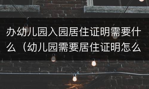 办幼儿园入园居住证明需要什么（幼儿园需要居住证明怎么开）