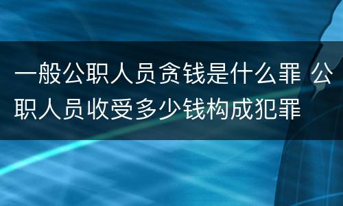 一般公职人员贪钱是什么罪 公职人员收受多少钱构成犯罪