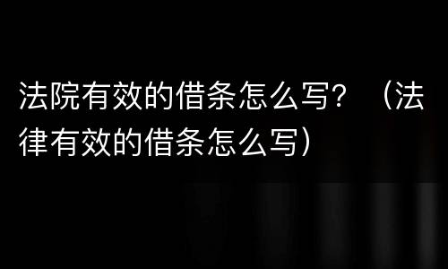 法院有效的借条怎么写？（法律有效的借条怎么写）