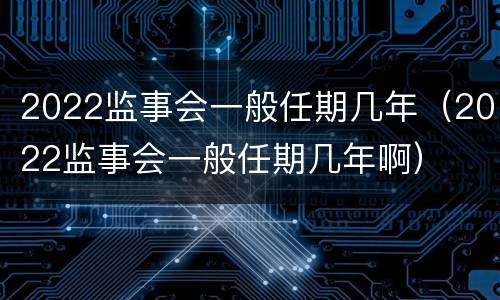 2022监事会一般任期几年（2022监事会一般任期几年啊）