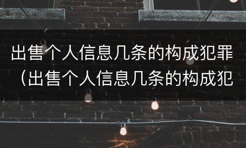 出售个人信息几条的构成犯罪（出售个人信息几条的构成犯罪记录）