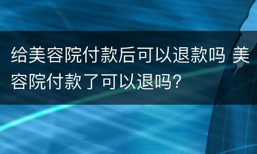 给美容院付款后可以退款吗 美容院付款了可以退吗?