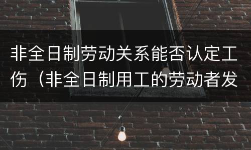 非全日制劳动关系能否认定工伤（非全日制用工的劳动者发生工伤是否有区别）