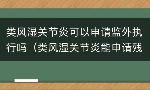 类风湿关节炎可以申请监外执行吗（类风湿关节炎能申请残疾吗?）