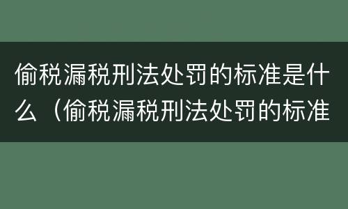 偷税漏税刑法处罚的标准是什么（偷税漏税刑法处罚的标准是什么呢）