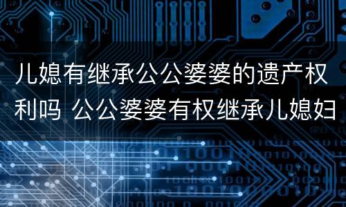 儿媳有继承公公婆婆的遗产权利吗 公公婆婆有权继承儿媳妇的遗产吗