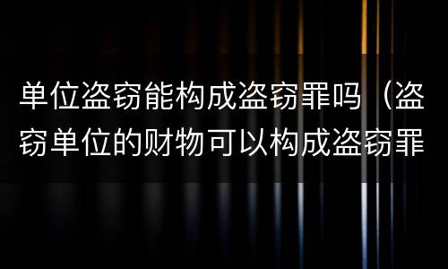 单位盗窃能构成盗窃罪吗（盗窃单位的财物可以构成盗窃罪吗）
