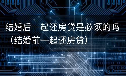 结婚后一起还房贷是必须的吗（结婚前一起还房贷）