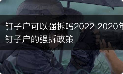 钉子户可以强拆吗2022 2020年钉子户的强拆政策