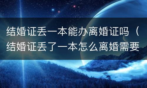 结婚证丢一本能办离婚证吗（结婚证丢了一本怎么离婚需要哪些证件）