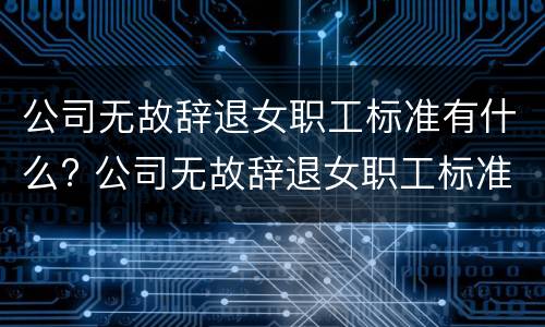 公司无故辞退女职工标准有什么? 公司无故辞退女职工标准有什么规定