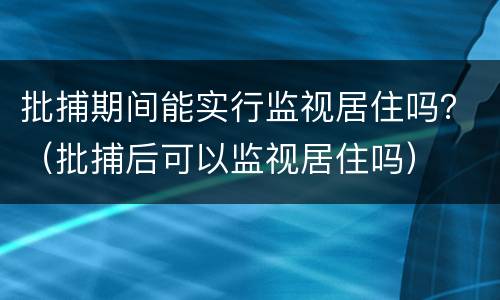 批捕期间能实行监视居住吗？（批捕后可以监视居住吗）