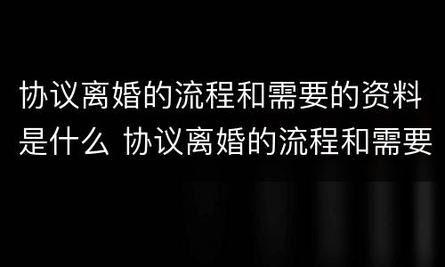 协议离婚的流程和需要的资料是什么 协议离婚的流程和需要的资料是什么呢
