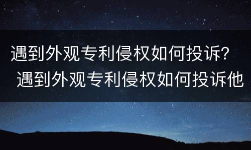 遇到外观专利侵权如何投诉？ 遇到外观专利侵权如何投诉他