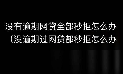 没有逾期网贷全部秒拒怎么办（没逾期过网贷都秒拒怎么办）