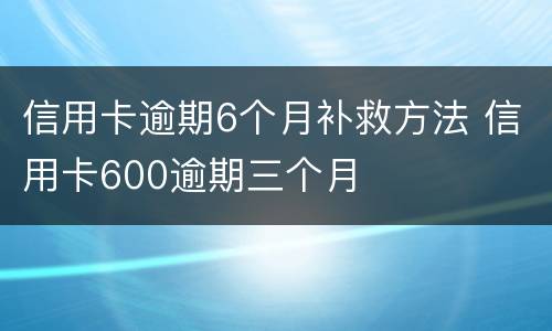 信用卡逾期6个月补救方法 信用卡600逾期三个月