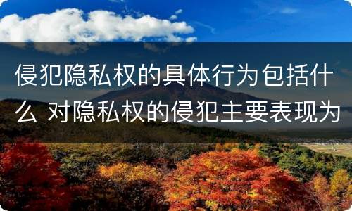 侵犯隐私权的具体行为包括什么 对隐私权的侵犯主要表现为哪些方面