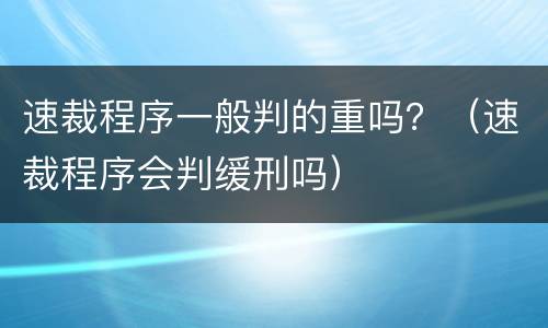 速裁程序一般判的重吗？（速裁程序会判缓刑吗）