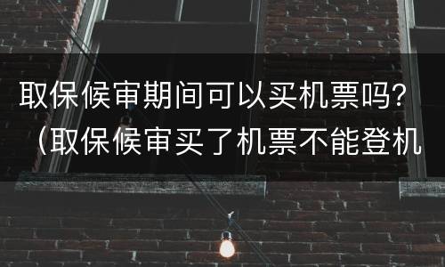 取保候审期间可以买机票吗？（取保候审买了机票不能登机）