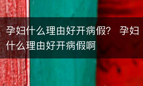 孕妇什么理由好开病假？ 孕妇什么理由好开病假啊
