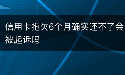 信用卡拖欠6个月确实还不了会被起诉吗
