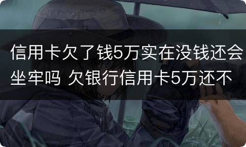 信用卡欠了钱5万实在没钱还会坐牢吗 欠银行信用卡5万还不上会坐牢吗