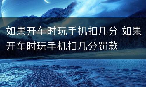 如果开车时玩手机扣几分 如果开车时玩手机扣几分罚款