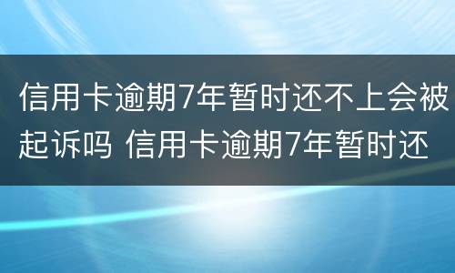 信用卡逾期7年暂时还不上会被起诉吗 信用卡逾期7年暂时还不上会被起诉吗怎么办