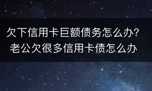 欠下信用卡巨额债务怎么办？ 老公欠很多信用卡债怎么办
