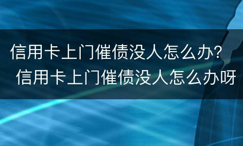 信用卡上门催债没人怎么办？ 信用卡上门催债没人怎么办呀