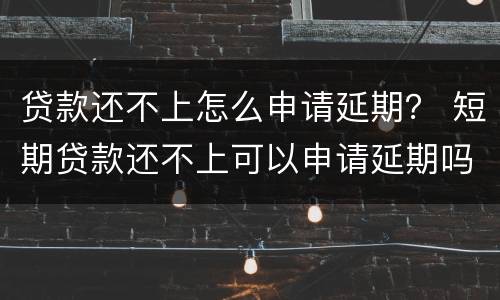 贷款还不上怎么申请延期？ 短期贷款还不上可以申请延期吗