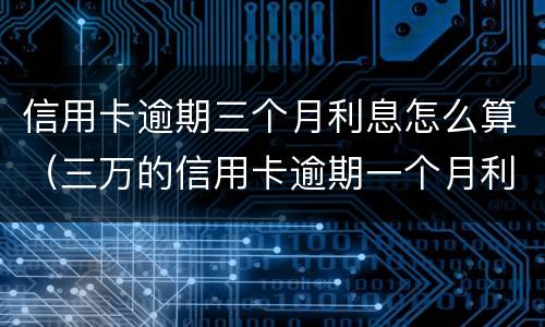 信用卡逾期三个月利息怎么算（三万的信用卡逾期一个月利息是多少）