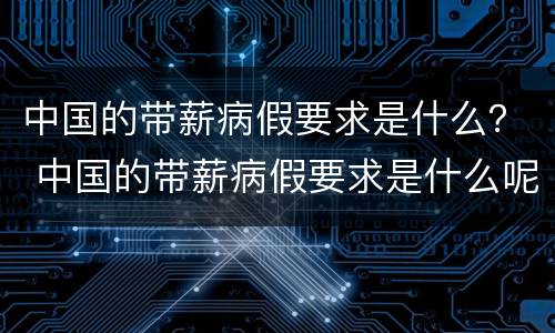 中国的带薪病假要求是什么？ 中国的带薪病假要求是什么呢