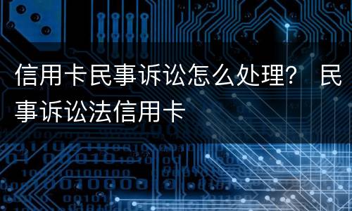 信用卡民事诉讼怎么处理？ 民事诉讼法信用卡