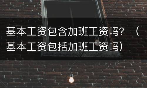 基本工资包含加班工资吗？（基本工资包括加班工资吗）
