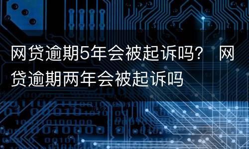 网贷逾期5年会被起诉吗？ 网贷逾期两年会被起诉吗