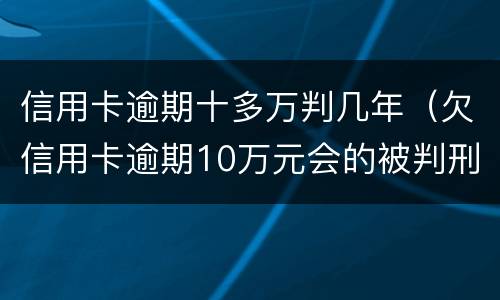 信用卡逾期十多万判几年（欠信用卡逾期10万元会的被判刑吗）