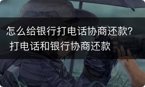 怎么给银行打电话协商还款？ 打电话和银行协商还款