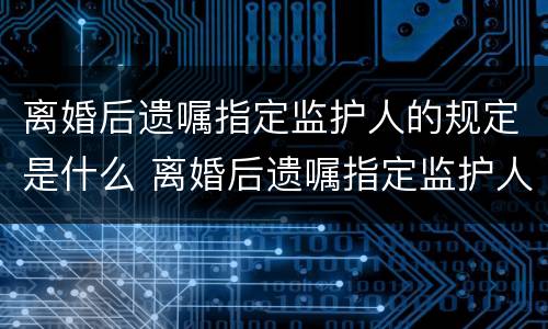 离婚后遗嘱指定监护人的规定是什么 离婚后遗嘱指定监护人的规定是什么法律