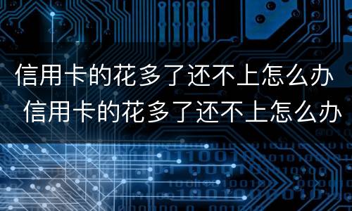 信用卡的花多了还不上怎么办 信用卡的花多了还不上怎么办呢